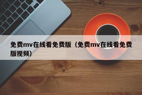 免费mv在线看免费版（免费mv在线看免费版视频）
