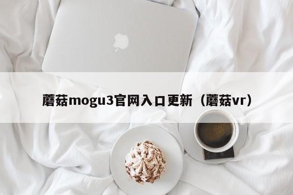 蘑菇mogu3官网入口更新（蘑菇vr）