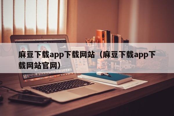 麻豆下载app下载网站（麻豆下载app下载网站官网）