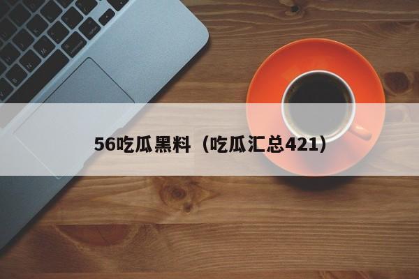 56吃瓜黑料（吃瓜汇总421）